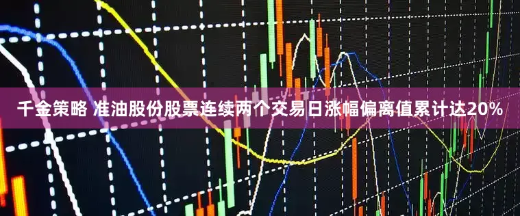 千金策略 准油股份股票连续两个交易日涨幅偏离值累计达20%