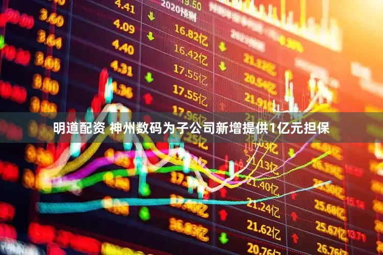 明道配资 神州数码为子公司新增提供1亿元担保