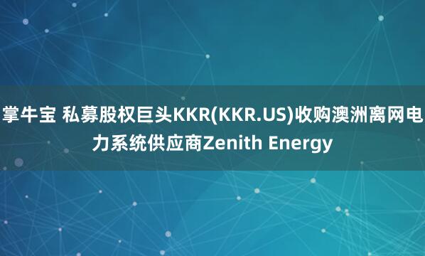 掌牛宝 私募股权巨头KKR(KKR.US)收购澳洲离网电力系统供应商Zenith Energy