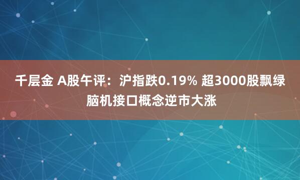千层金 A股午评：沪指跌0.19% 超3000股飘绿 脑机接口概念逆市大涨