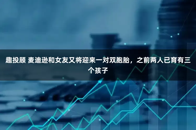 趣投顾 麦迪逊和女友又将迎来一对双胞胎，之前两人已育有三个孩子