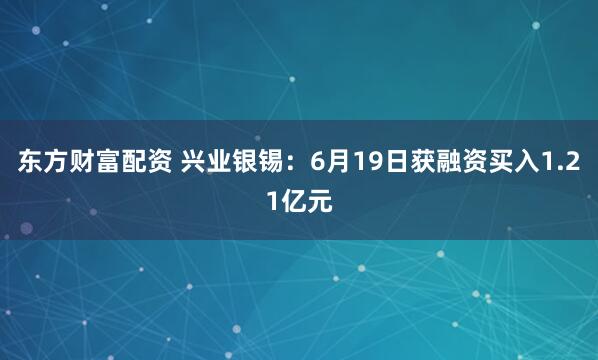 东方财富配资 兴业银锡：6月19日获融资买入1.21亿元
