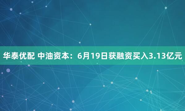 华泰优配 中油资本：6月19日获融资买入3.13亿元