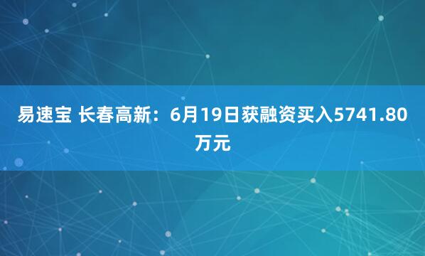 易速宝 长春高新：6月19日获融资买入5741.80万元