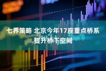 七界策略 北京今年17座重点桥系提升桥下空间