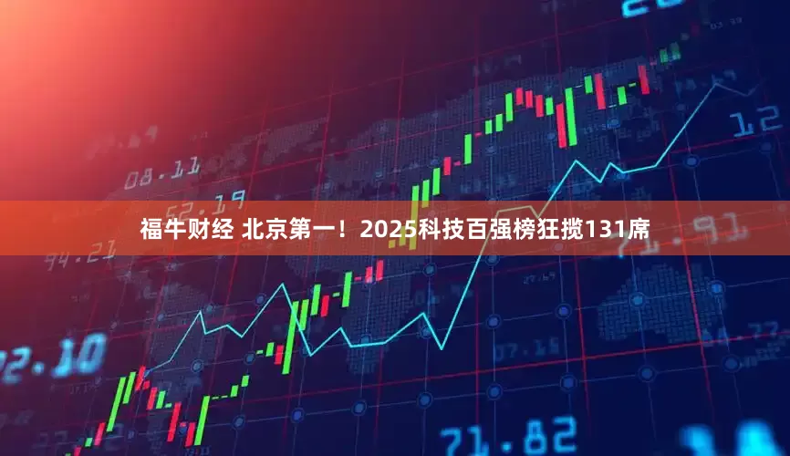 福牛财经 北京第一！2025科技百强榜狂揽131席