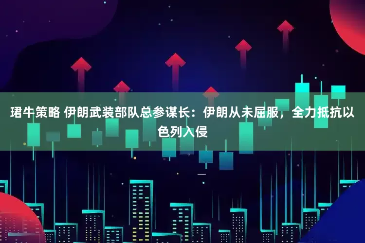 珺牛策略 伊朗武装部队总参谋长：伊朗从未屈服，全力抵抗以色列入侵