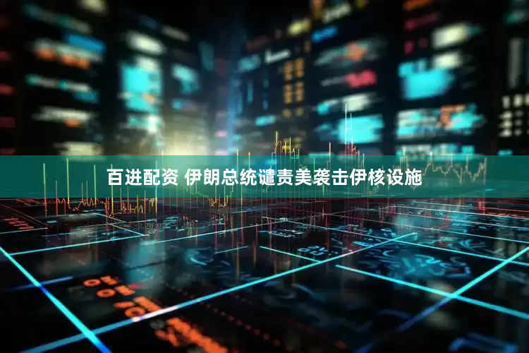 百进配资 伊朗总统谴责美袭击伊核设施