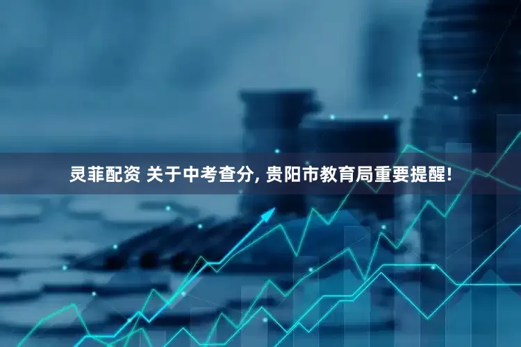 灵菲配资 关于中考查分, 贵阳市教育局重要提醒!