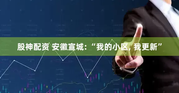股神配资 安徽宣城: “我的小区, 我更新”
