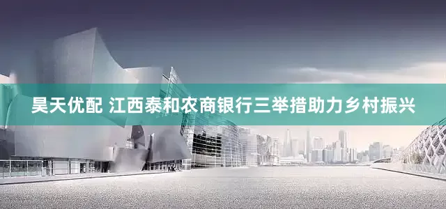 昊天优配 江西泰和农商银行三举措助力乡村振兴