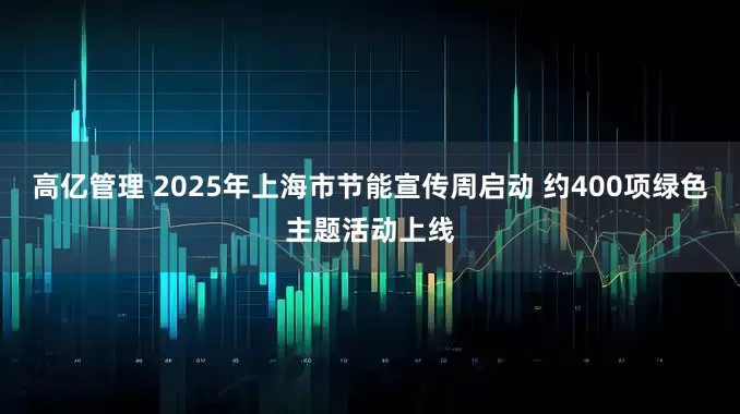 高亿管理 2025年上海市节能宣传周启动 约400项绿色主题活动上线