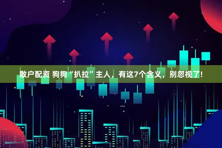 散户配资 狗狗“扒拉”主人，有这7个含义，别忽视了!