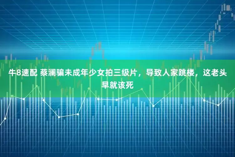 牛8速配 蔡澜骗未成年少女拍三级片，导致人家跳楼，这老头早就该死