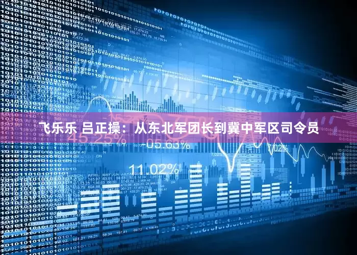 飞乐乐 吕正操：从东北军团长到冀中军区司令员
