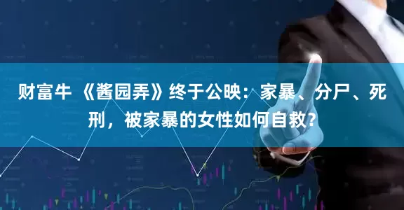 财富牛 《酱园弄》终于公映：家暴、分尸、死刑，被家暴的女性如何自救？
