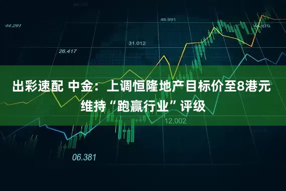 出彩速配 中金：上调恒隆地产目标价至8港元 维持“跑赢行业”评级