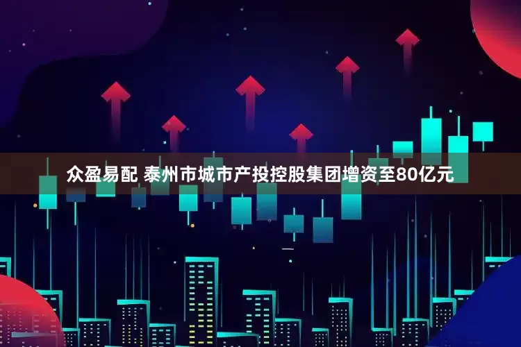 众盈易配 泰州市城市产投控股集团增资至80亿元