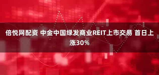 倍悦网配资 中金中国绿发商业REIT上市交易 首日上涨30%