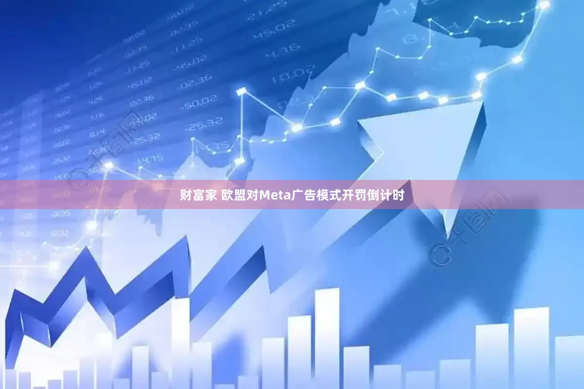 财富家 欧盟对Meta广告模式开罚倒计时