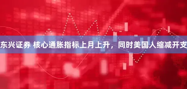 东兴证券 核心通胀指标上月上升，同时美国人缩减开支