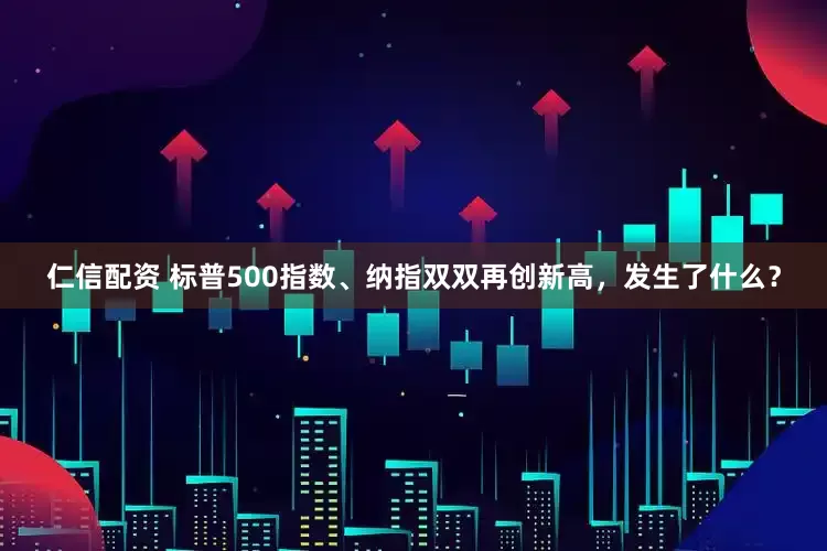 仁信配资 标普500指数、纳指双双再创新高，发生了什么？