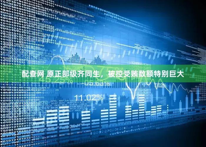 配查网 原正部级齐同生，被控受贿数额特别巨大