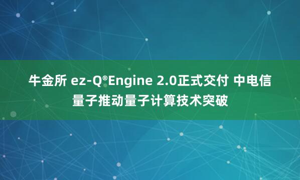 牛金所 ez-Q®Engine 2.0正式交付 中电信量子推动量子计算技术突破