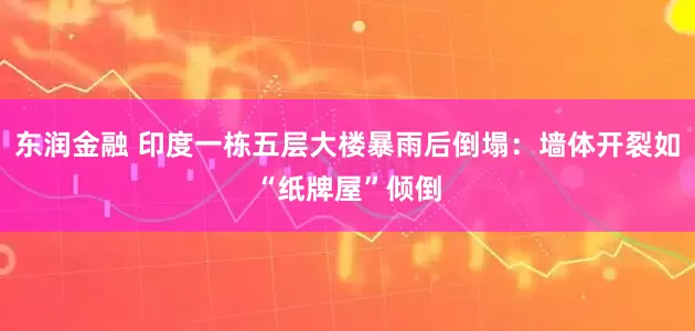 东润金融 印度一栋五层大楼暴雨后倒塌：墙体开裂如“纸牌屋”倾倒