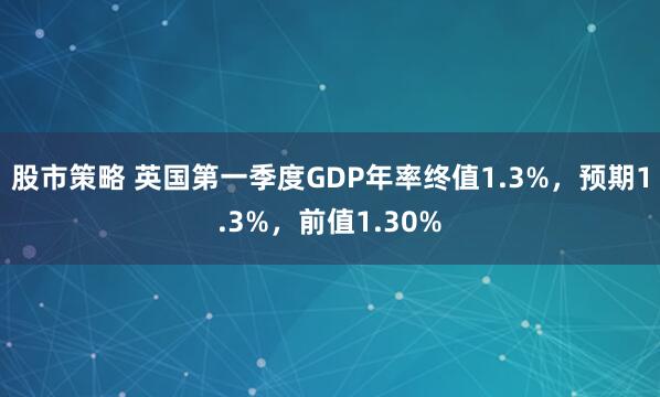 股市策略 英国第一季度GDP年率终值1.3%，预期1.3%，前值1.30%