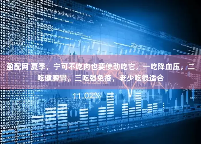 盈配网 夏季，宁可不吃肉也要使劲吃它，一吃降血压，二吃健脾胃，三吃强免疫，老少吃很适合
