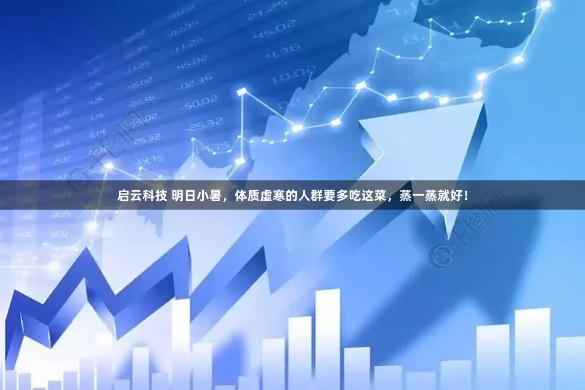 启云科技 明日小暑，体质虚寒的人群要多吃这菜，蒸一蒸就好！