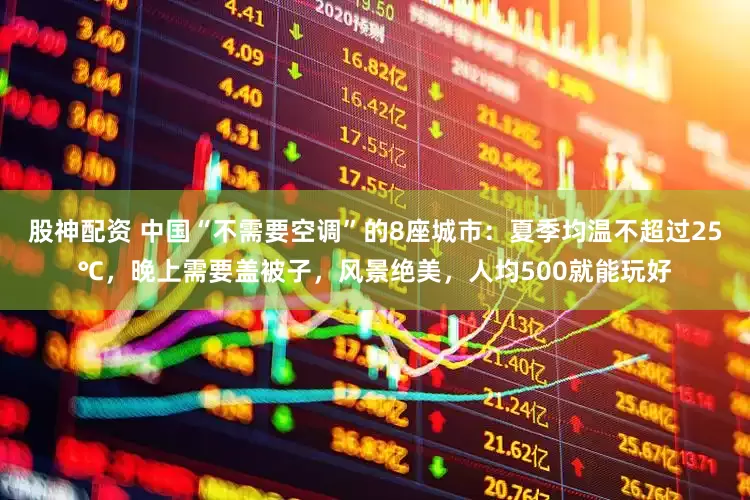 股神配资 中国“不需要空调”的8座城市：夏季均温不超过25℃，晚上需要盖被子，风景绝美，人均500就能玩好