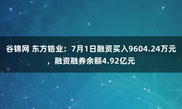 谷锦网 东方锆业：7月1日融资买入9604.24万元，融资融券余额4.92亿元