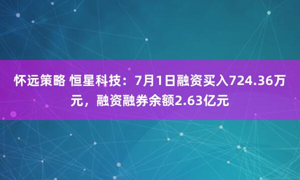 怀远策略 恒星科技：7月1日融资买入724.36万元，融资融券余额2.63亿元