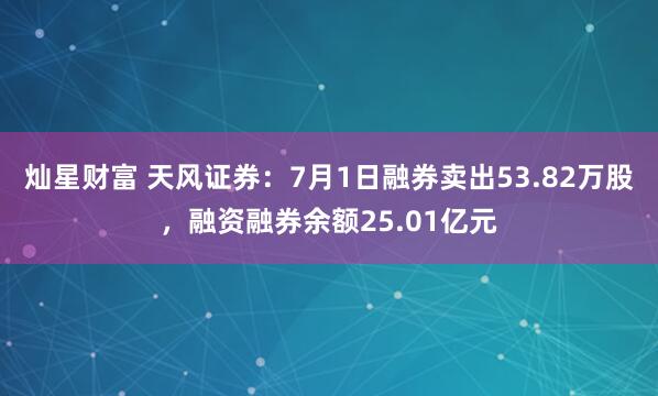 灿星财富 天风证券：7月1日融券卖出53.82万股，融资融券余额25.01亿元