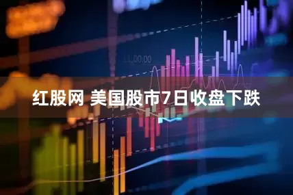 红股网 美国股市7日收盘下跌