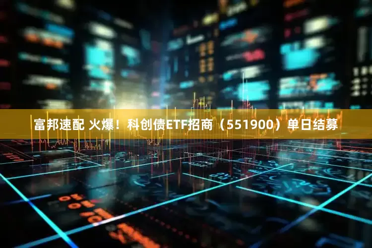 富邦速配 火爆！科创债ETF招商（551900）单日结募