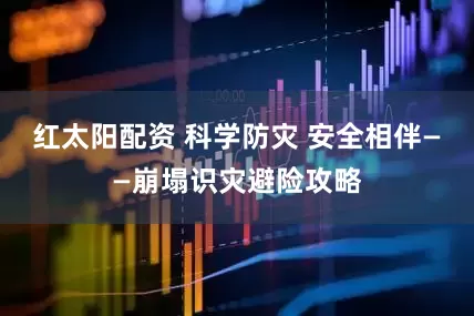 红太阳配资 科学防灾 安全相伴——崩塌识灾避险攻略