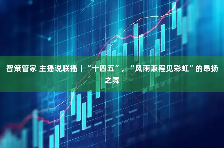 智策管家 主播说联播丨“十四五”，“风雨兼程见彩虹”的昂扬之舞