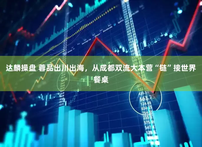 达麟操盘 蓉品出川出海，从成都双流大本营“链”接世界餐桌