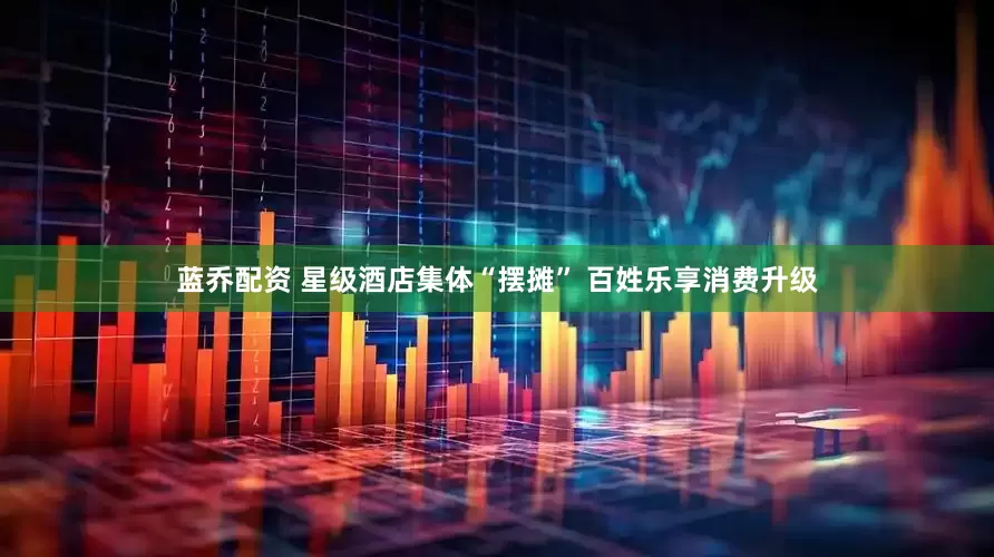 蓝乔配资 星级酒店集体“摆摊” 百姓乐享消费升级