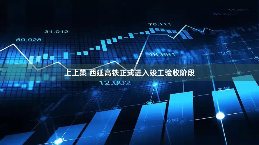 上上策 西延高铁正式进入竣工验收阶段