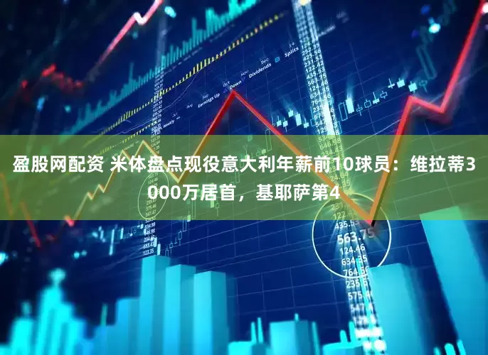 盈股网配资 米体盘点现役意大利年薪前10球员：维拉蒂3000万居首，基耶萨第4