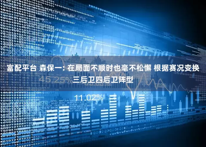 富配平台 森保一: 在局面不顺时也毫不松懈 根据赛况变换三后卫四后卫阵型