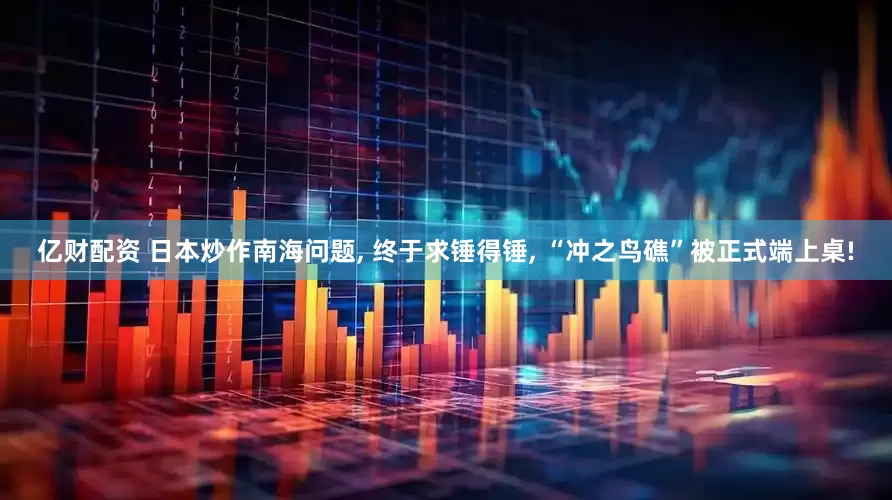 亿财配资 日本炒作南海问题, 终于求锤得锤, “冲之鸟礁”被正式端上桌!