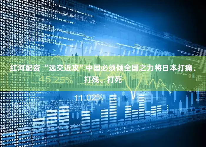 红河配资 “远交近攻”中国必须倾全国之力将日本打痛、打残、打死
