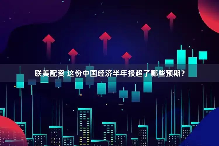 联美配资 这份中国经济半年报超了哪些预期？