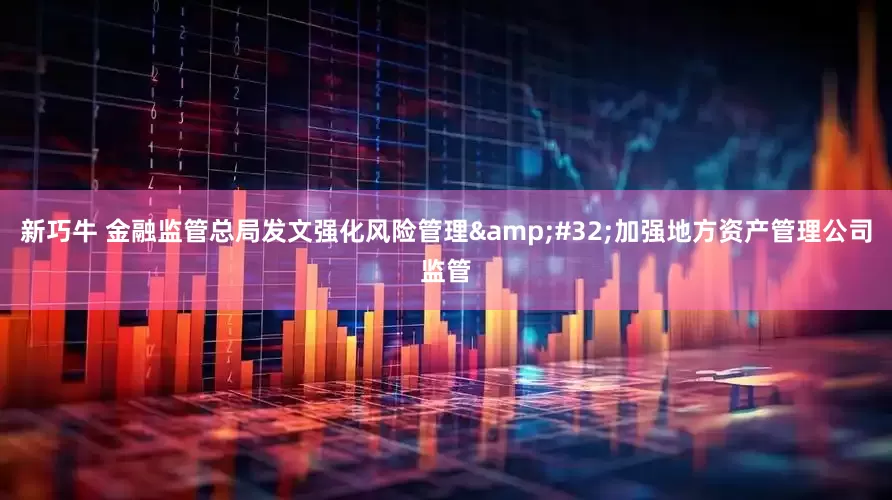 新巧牛 金融监管总局发文强化风险管理&#32;加强地方资产管理公司监管