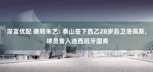 深富优配 德转朱艺: 泰山签下西乙28岁后卫洛佩斯, 球员曾入选西班牙国青